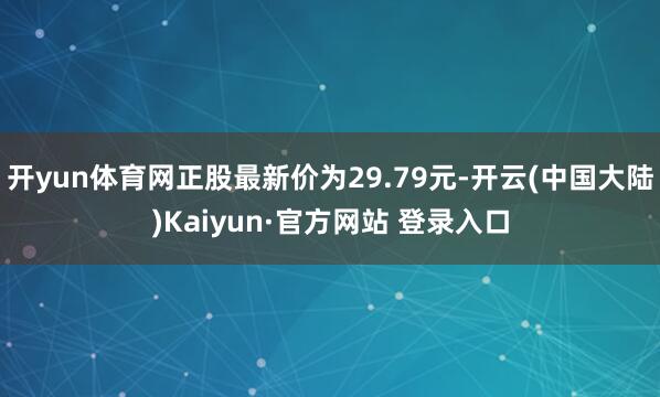 开yun体育网正股最新价为29.79元-开云(中国大陆)Kaiyun·官方网站 登录入口