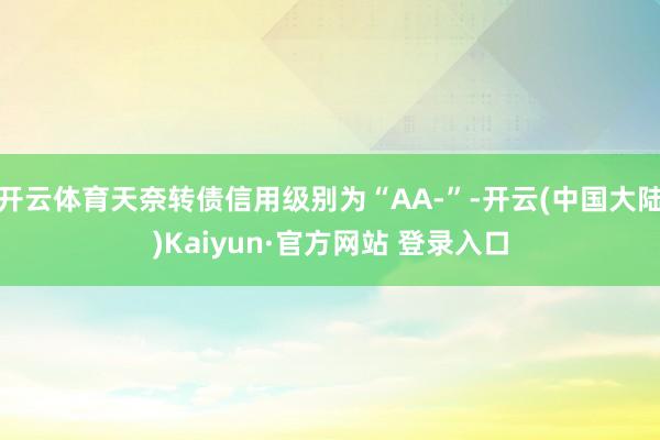 开云体育天奈转债信用级别为“AA-”-开云(中国大陆)Kaiyun·官方网站 登录入口
