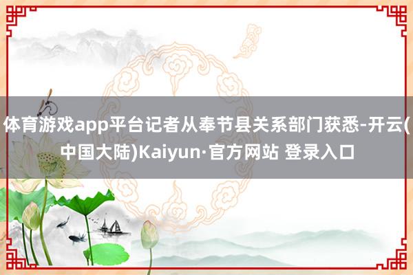 体育游戏app平台记者从奉节县关系部门获悉-开云(中国大陆)Kaiyun·官方网站 登录入口