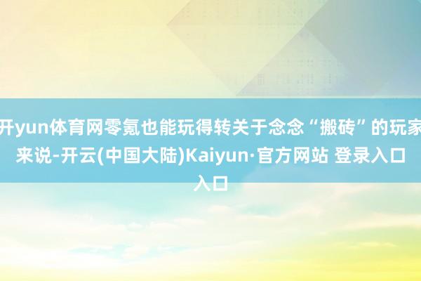 开yun体育网零氪也能玩得转关于念念“搬砖”的玩家来说-开云(中国大陆)Kaiyun·官方网站 登录入口