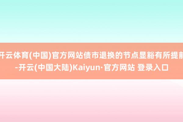 开云体育(中国)官方网站债市退换的节点显豁有所提前-开云(中国大陆)Kaiyun·官方网站 登录入口