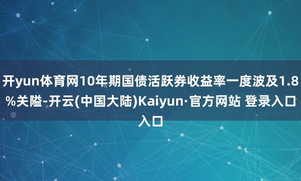 开yun体育网10年期国债活跃券收益率一度波及1.8%关隘-开云(中国大陆)Kaiyun·官方网站 登录入口