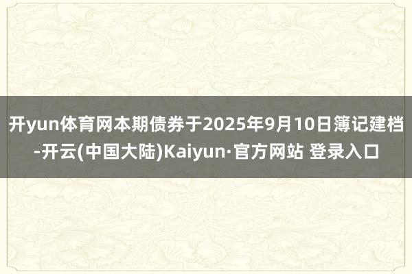 开yun体育网本期债券于2025年9月10日簿记建档-开云(中国大陆)Kaiyun·官方网站 登录入口
