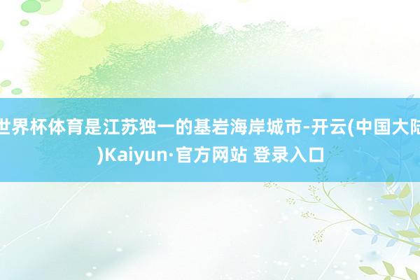 世界杯体育是江苏独一的基岩海岸城市-开云(中国大陆)Kaiyun·官方网站 登录入口