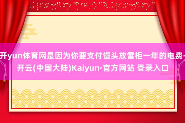 开yun体育网是因为你要支付馒头放雪柜一年的电费-开云(中国大陆)Kaiyun·官方网站 登录入口