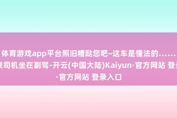 体育游戏app平台照旧糟跶您吧~这车是懂法的……那如果司机坐在副驾-开云(中国大陆)Kaiyun·官方网站 登录入口