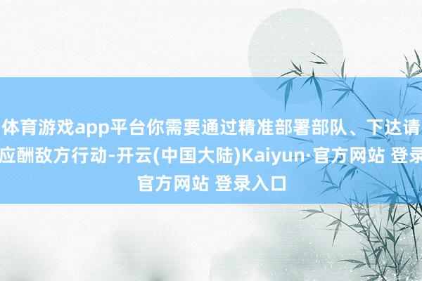 体育游戏app平台你需要通过精准部署部队、下达请示以应酬敌方行动-开云(中国大陆)Kaiyun·官方网站 登录入口