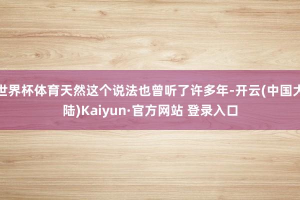 世界杯体育天然这个说法也曾听了许多年-开云(中国大陆)Kaiyun·官方网站 登录入口