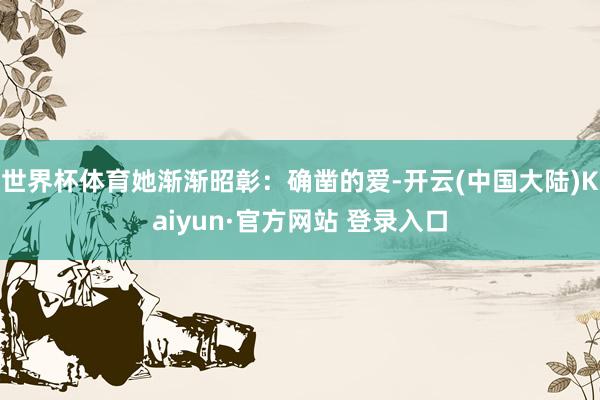 世界杯体育她渐渐昭彰：确凿的爱-开云(中国大陆)Kaiyun·官方网站 登录入口