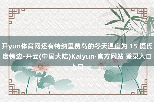 开yun体育网还有特纳里费岛的冬天温度为 15 摄氏度傍边-开云(中国大陆)Kaiyun·官方网站 登录入口