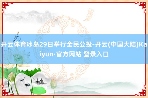 开云体育冰岛29日举行全民公投-开云(中国大陆)Kaiyun·官方网站 登录入口