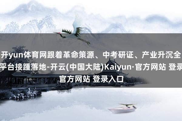 开yun体育网跟着革命策源、中考研证、产业升沉全链条平台接踵落地-开云(中国大陆)Kaiyun·官方网站 登录入口