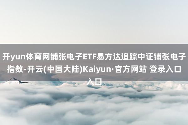 开yun体育网铺张电子ETF易方达追踪中证铺张电子指数-开云(中国大陆)Kaiyun·官方网站 登录入口