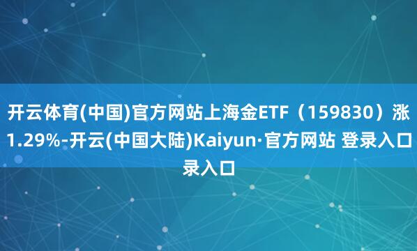 开云体育(中国)官方网站上海金ETF（159830）涨1.29%-开云(中国大陆)Kaiyun·官方网站 登录入口