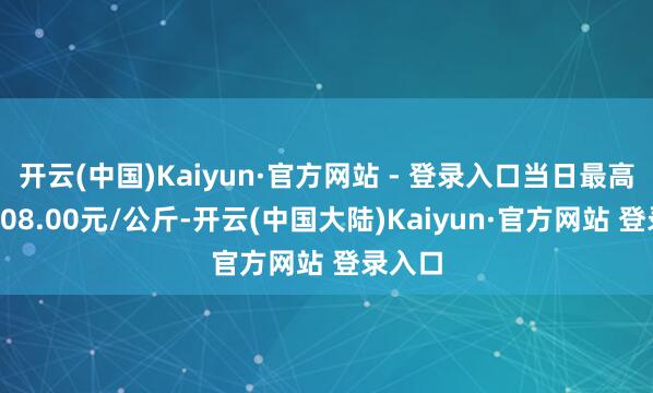 开云(中国)Kaiyun·官方网站 - 登录入口当日最高报价108.00元/公斤-开云(中国大陆)Kaiyun·官方网站 登录入口