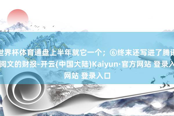 世界杯体育通盘上半年就它一个;⑥终末还写进了腾讯和阅文的财报-开云(中国大陆)Kaiyun·官方网站 登录入口