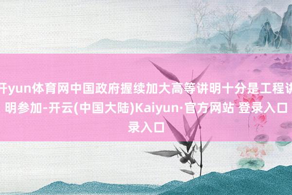 开yun体育网中国政府握续加大高等讲明十分是工程讲明参加-开云(中国大陆)Kaiyun·官方网站 登录入口