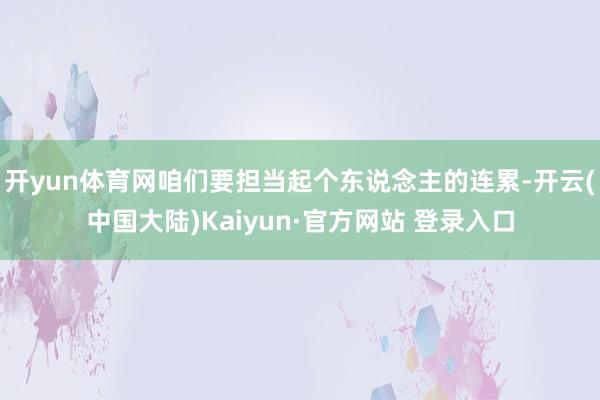开yun体育网咱们要担当起个东说念主的连累-开云(中国大陆)Kaiyun·官方网站 登录入口