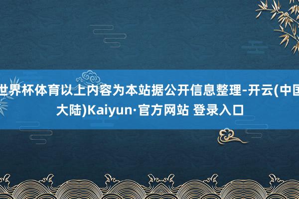 世界杯体育以上内容为本站据公开信息整理-开云(中国大陆)Kaiyun·官方网站 登录入口