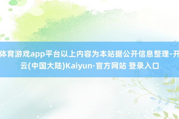 体育游戏app平台以上内容为本站据公开信息整理-开云(中国大陆)Kaiyun·官方网站 登录入口