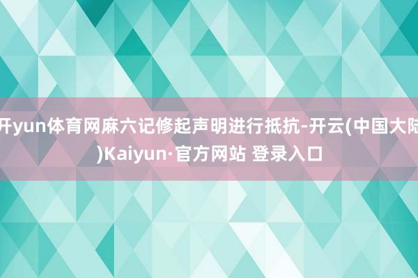 开yun体育网麻六记修起声明进行抵抗-开云(中国大陆)Kaiyun·官方网站 登录入口