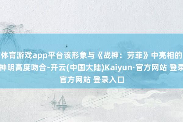 体育游戏app平台该形象与《战神：劳菲》中亮相的他乡神明高度吻合-开云(中国大陆)Kaiyun·官方网站 登录入口