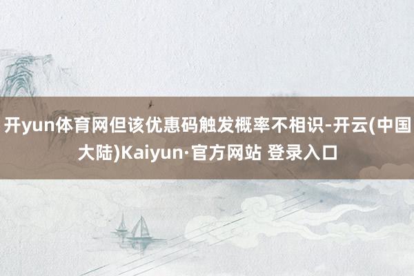 开yun体育网但该优惠码触发概率不相识-开云(中国大陆)Kaiyun·官方网站 登录入口