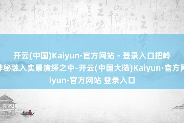 开云(中国)Kaiyun·官方网站 - 登录入口把岭南祯祥文化神秘融入实景演绎之中-开云(中国大陆)Kaiyun·官方网站 登录入口