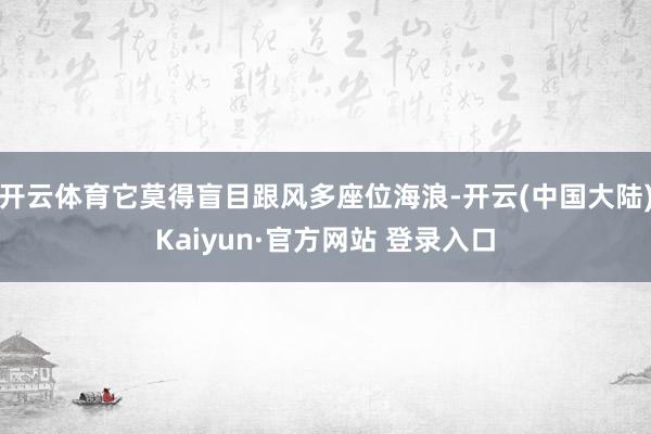 开云体育它莫得盲目跟风多座位海浪-开云(中国大陆)Kaiyun·官方网站 登录入口