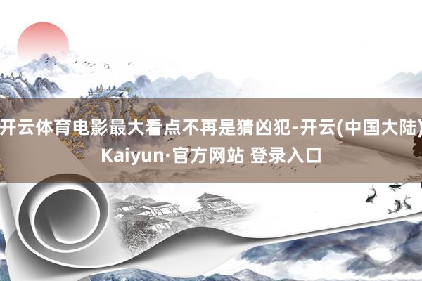 开云体育电影最大看点不再是猜凶犯-开云(中国大陆)Kaiyun·官方网站 登录入口