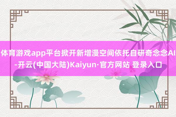 体育游戏app平台掀开新增漫空间依托自研奇念念AI-开云(中国大陆)Kaiyun·官方网站 登录入口