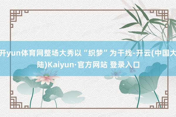开yun体育网整场大秀以“织梦”为干线-开云(中国大陆)Kaiyun·官方网站 登录入口