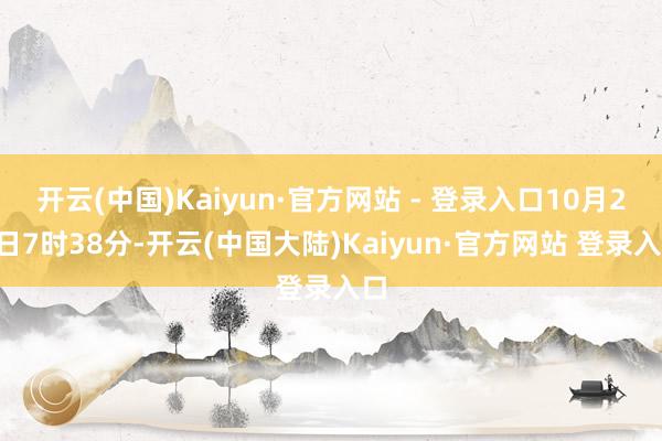 开云(中国)Kaiyun·官方网站 - 登录入口10月26日7时38分-开云(中国大陆)Kaiyun·官方网站 登录入口