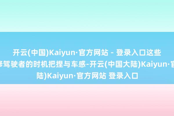 开云(中国)Kaiyun·官方网站 - 登录入口这些技巧王人格外检修驾驶者的时机把捏与车感-开云(中国大陆)Kaiyun·官方网站 登录入口
