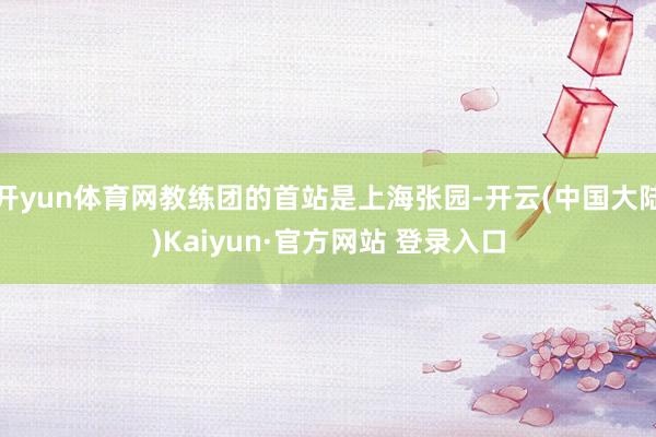 开yun体育网教练团的首站是上海张园-开云(中国大陆)Kaiyun·官方网站 登录入口