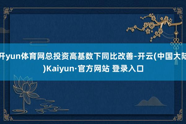 开yun体育网总投资高基数下同比改善-开云(中国大陆)Kaiyun·官方网站 登录入口