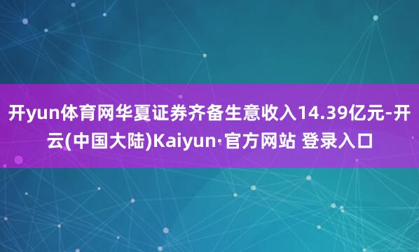 开yun体育网华夏证券齐备生意收入14.39亿元-开云(中国大陆)Kaiyun·官方网站 登录入口