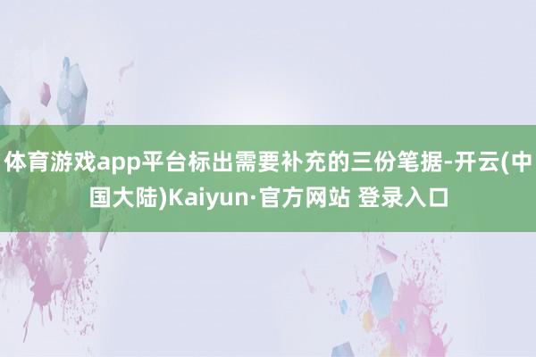 体育游戏app平台标出需要补充的三份笔据-开云(中国大陆)Kaiyun·官方网站 登录入口