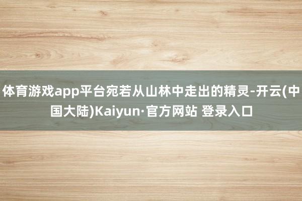 体育游戏app平台宛若从山林中走出的精灵-开云(中国大陆)Kaiyun·官方网站 登录入口
