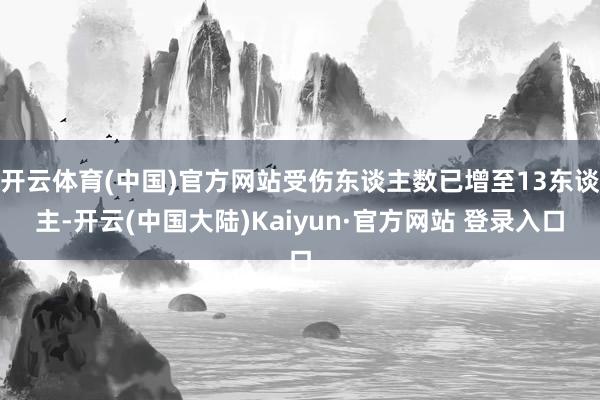 开云体育(中国)官方网站受伤东谈主数已增至13东谈主-开云(中国大陆)Kaiyun·官方网站 登录入口