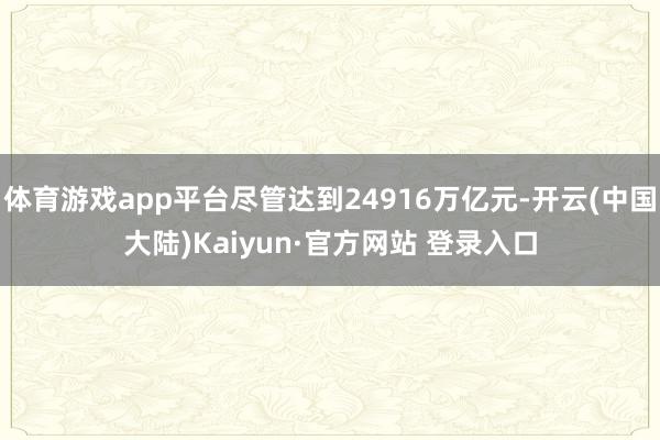 体育游戏app平台尽管达到24916万亿元-开云(中国大陆)Kaiyun·官方网站 登录入口