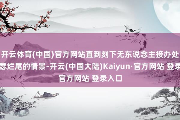 开云体育(中国)官方网站直到刻下无东说念主接办处于萧瑟烂尾的情景-开云(中国大陆)Kaiyun·官方网站 登录入口