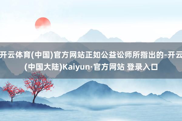 开云体育(中国)官方网站正如公益讼师所指出的-开云(中国大陆)Kaiyun·官方网站 登录入口