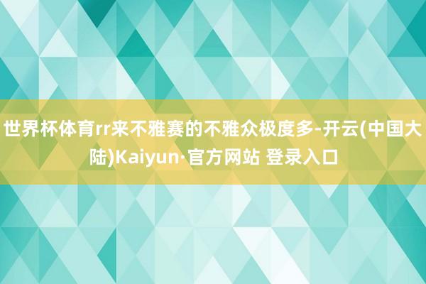 世界杯体育rr　　来不雅赛的不雅众极度多-开云(中国大陆)Kaiyun·官方网站 登录入口