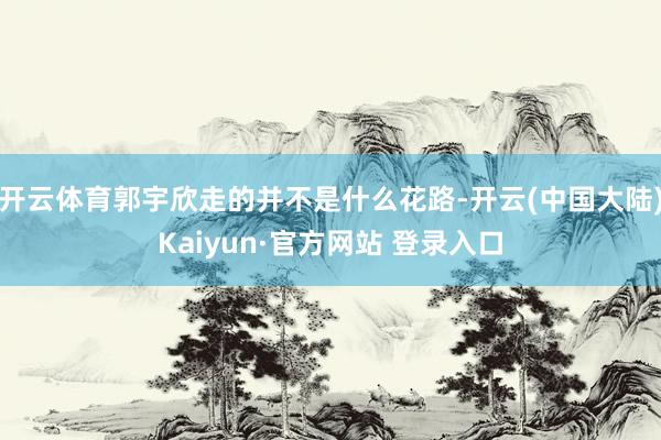 开云体育郭宇欣走的并不是什么花路-开云(中国大陆)Kaiyun·官方网站 登录入口