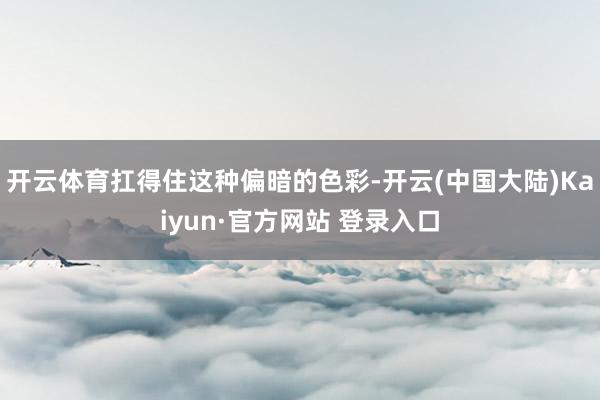 开云体育扛得住这种偏暗的色彩-开云(中国大陆)Kaiyun·官方网站 登录入口