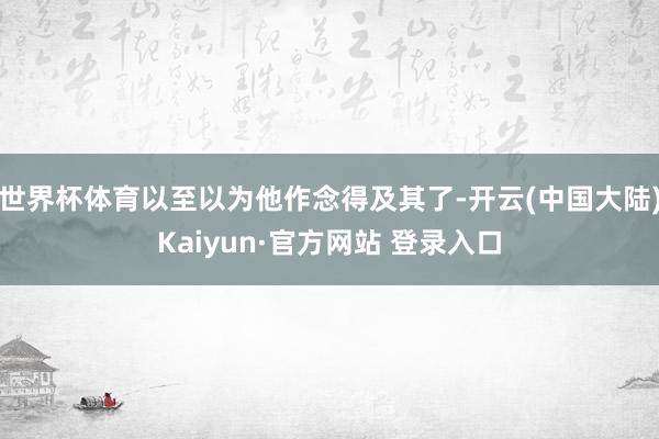 世界杯体育以至以为他作念得及其了-开云(中国大陆)Kaiyun·官方网站 登录入口