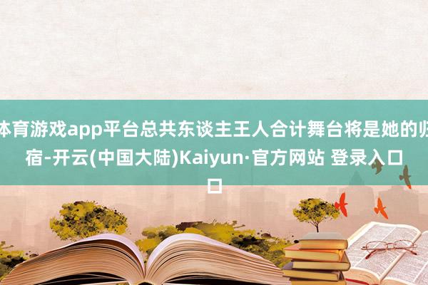 体育游戏app平台总共东谈主王人合计舞台将是她的归宿-开云(中国大陆)Kaiyun·官方网站 登录入口