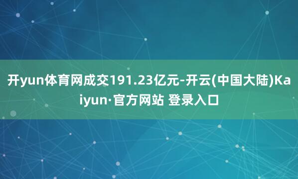 开yun体育网成交191.23亿元-开云(中国大陆)Kaiyun·官方网站 登录入口