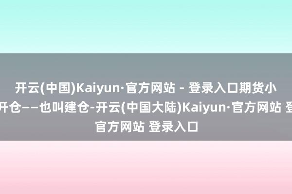 开云(中国)Kaiyun·官方网站 - 登录入口期货小常识：开仓——也叫建仓-开云(中国大陆)Kaiyun·官方网站 登录入口
